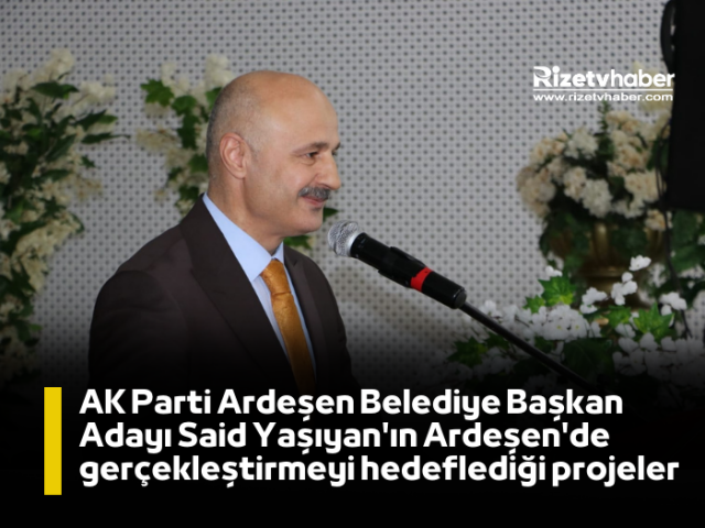 AK PARTİ ARDEŞEN BELEDİYE BAŞKAN ADAYI SAİD YAŞIYAN'IN ARDEŞEN'DE GERÇEKLEŞTİRMEYİ HEDEFLEDİĞİ PROJELER