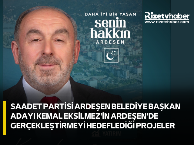 SAADET PARTİSİ ARDEŞEN BELEDİYE BAŞKAN ADAYI KEMAL EKSİLMEZ'İN ARDEŞEN'DE GERÇEKLEŞTİRMEYİ HEDEFLEDİĞİ PROJELER