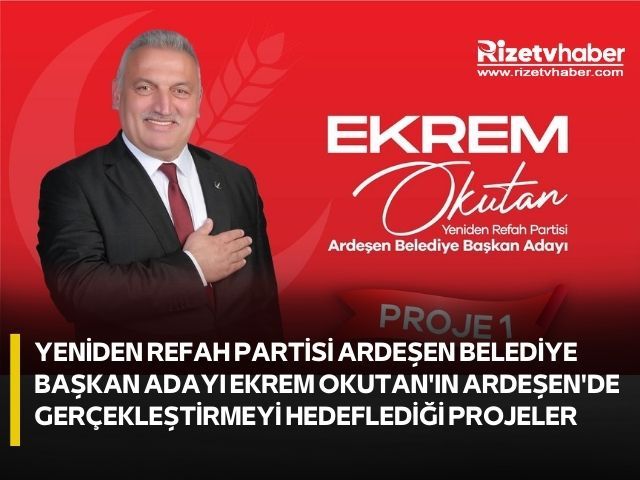 YENİDEN REFAH PARTİSİ ARDEŞEN BELEDİYE BAŞKAN ADAYI EKREM OKUTAN'IN ARDEŞEN'DE GERÇEKLEŞTİRMEYİ HEDEFLEDİĞİ PROJELER