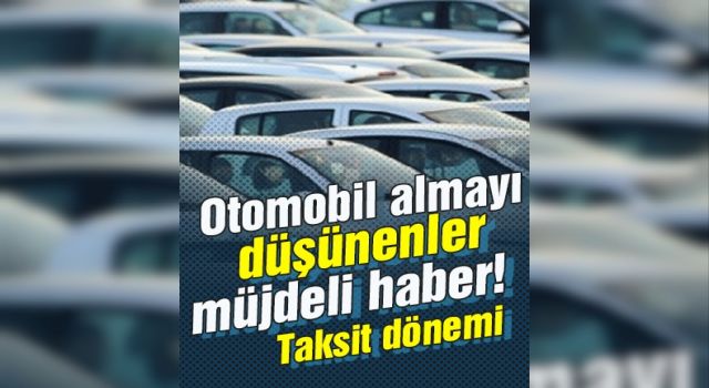 Otomobil almayı düşünenler müjdeli haber! Taksit dönemi başlıyor...