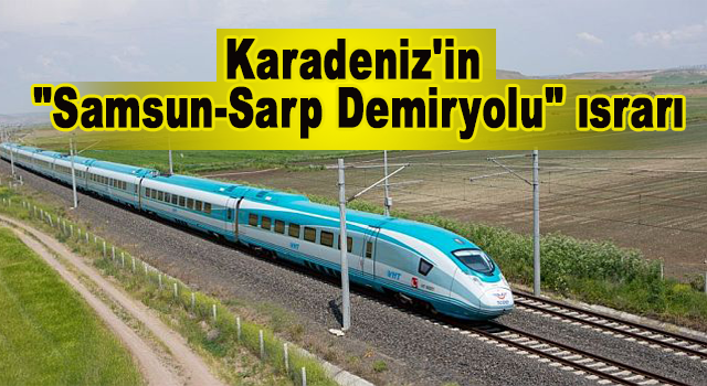 Karadeniz'in "Samsun-Sarp Demiryolu" ısrarı