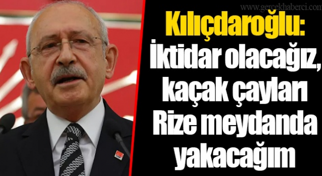 Kılıçdaroğlu: Kaçak çayları yakalayıp Rize meydanında yakacağım