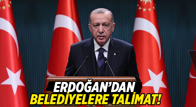 Cumhurbaşkanı Erdoğan’dan belediyelere talimat
