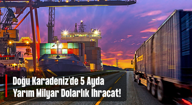 Doğu Karadeniz'den 5 ayda 551 milyon dolarlık ihracat gerçekleştirildi
