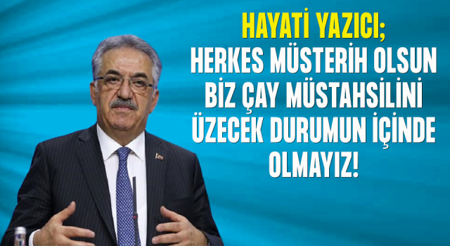 Yazıcı: Herkes Müsterih Olsun. Çay Müstahsillerini Üzecek Bir Yanlışın İçerisinde Olmayız