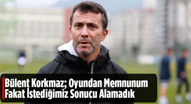 Bülent Korkmaz: "Oyundan memnunum ama istediğimiz sonucu alamadık. Oynamaya devam edeceğiz, yola devam"