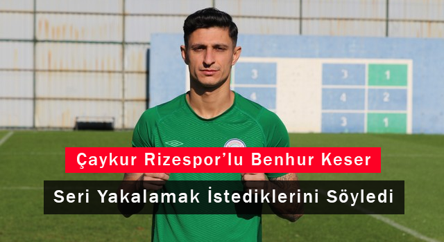 Çaykur Rizespor’lu Benhur Keser Seri Yakalamak İstediklerini Söyledi