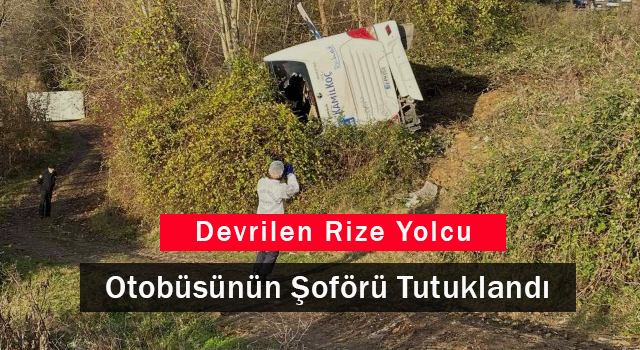 Devrilen Rize Yolcu Otobüsünün Şoförü Tutuklandı