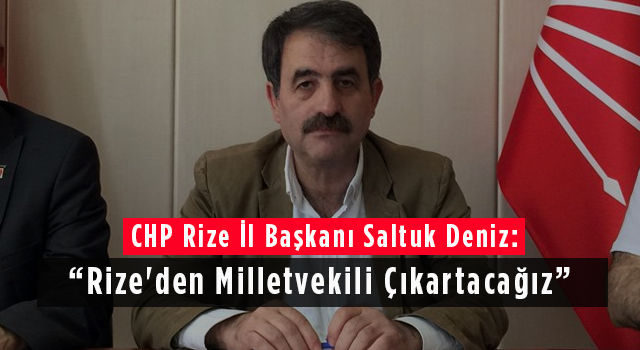 CHP Rize İl Başkanı Saltuk Deniz: Rize'den Milletvekili Çıkartacağız