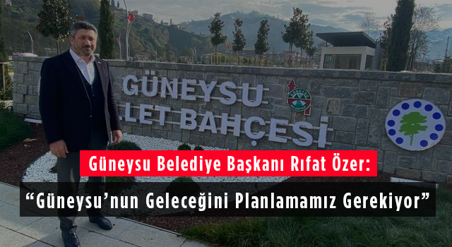 Güneysu Belediye Başkanı Rıfat Özer: Güneysu’nun Geleceğini Planlamamız Gerekiyor