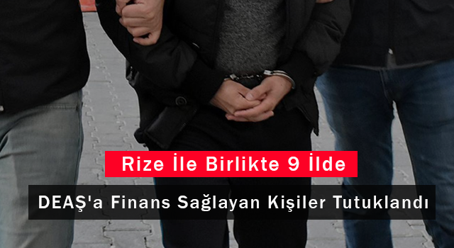 Rize İle Birlikte 9 İlde DEAŞ'a Finans Sağlayan Kişiler Yakalandı