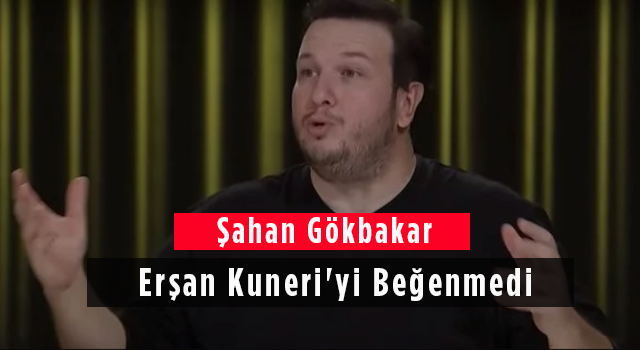 Şahan Gökbakar Erşan Kuneri'yi Beğenmedi