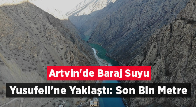 Artvin'de Baraj Suyu Yusufeli'ne Yaklaştı: Son Bin Metre