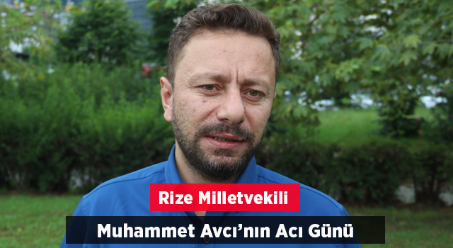 AK Parti Rize Milletvekili Muhammed Avcı’nın Acı Günü