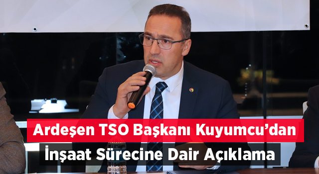 Ardeşen TSO Başkanı İsmail Kuyumcu 'İnşaat sürecinin her aşamasında rol alanların yeterlilikleri belgelenmeli'