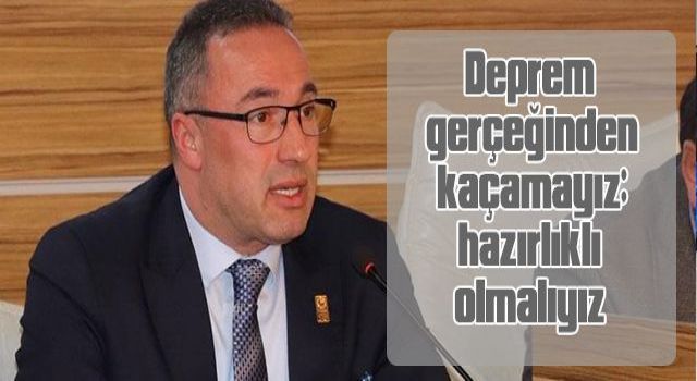 Deprem gerçeğinden kaçamayız; hazırlıklı olmalıyız