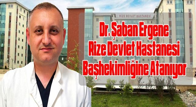 Dr. Şaban Ergene Rize Devlet Hastanesi Başhekimliğine Atanıyor.