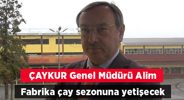 ÇAYKUR Genel Müdürü Alim: “Fabrika çay sezonuna yetişecek”