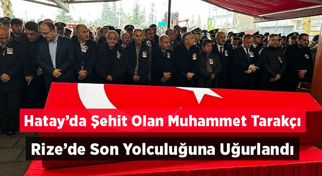 Hatay'da şehit düşen polis memuru Muhammet Tarakçı, Rize'de son yolculuğuna uğurlandı