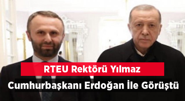 RTEÜ Rektörü Yılmaz Cumhurbaşkanı Erdoğan ile Görüştü