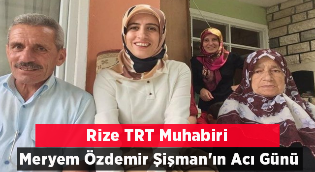 TRT Rize Muhabiri Meryem Özdemir Şişman'ın Acı Günü