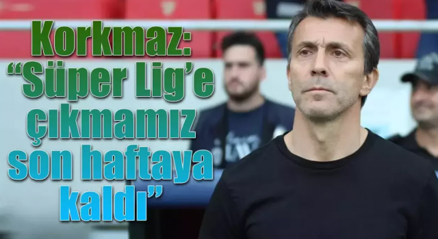 Bülent Korkmaz: “Süper Lig’e çıkmamız son haftaya kaldı”