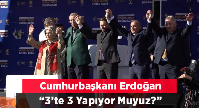 Cumhurbaşkanı Erdoğan: Şimdi 3’te 3 yapıyor muyuz?