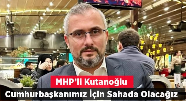 MHP'li Kutanoğlu'ndan İlk Açıklama; "Cumhurbaşkanımız İçin Sahada Olacağız"