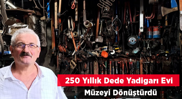 250 YILLIK DEDE YADİGARI EVİ, MÜZEYE DÖNÜŞTÜRDÜ