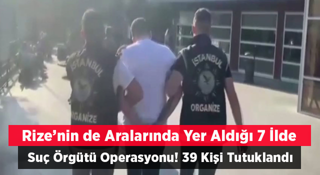 Rize'nin de aralarında yer aldığı 7 ilde suç örgütü operasyonunda 39 şüpheli yakalandı