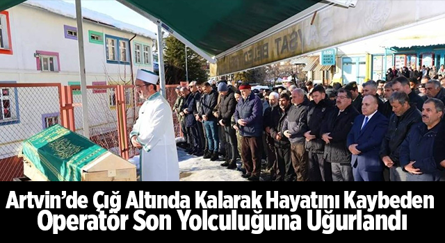 Artvin’de Çığ Altında Kalarak Hayatını Kaybeden Operatör Son Yolculuğuna Uğurlandı