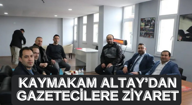 KAYMAKAM ALTAY’DAN GAZETECİLERE ZİYARET