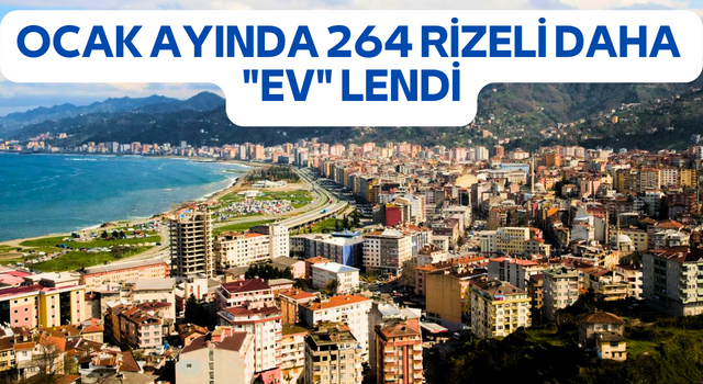 OCAK AYINDA 264 RİZELİ DAHA "EV" LENDİ