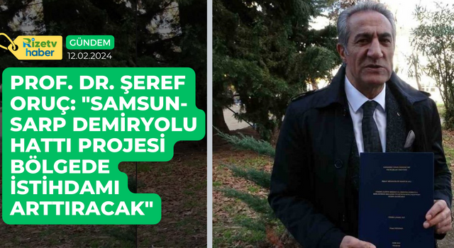 Prof. Dr. Şeref Oruç: "Samsun-Sarp Demiryolu Hattı Projesi Bölgede İstihdamı Arttıracak"