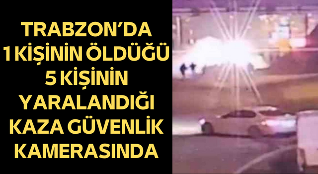 Trabzon’da 1 Kişinin Öldüğü, 5 Kişinin Yaralandığı Kaza Güvenlik Kamerasında
