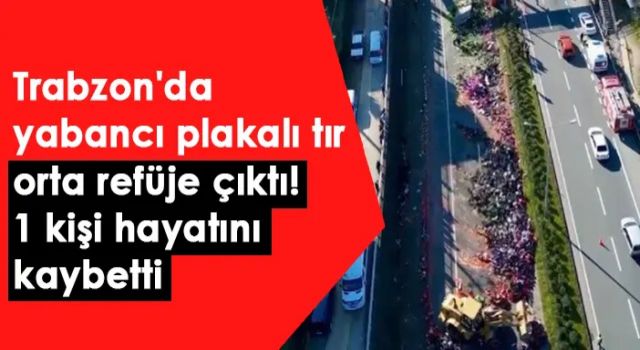 Trabzon'da yabancı plakalı tır orta refüje çıktı! 1 kişi hayatını kaybetti