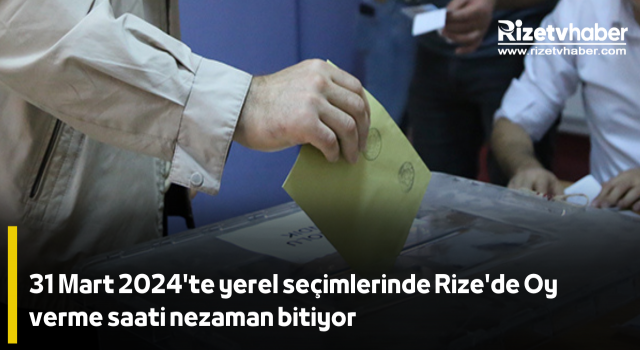 31 Mart 2024'te yerel seçimlerinde Rize'de Oy verme saati nezaman bitiyor