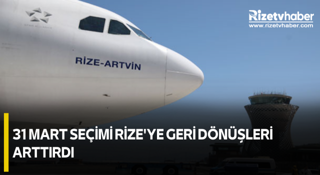 31 Mart Seçimi Rize'ye Geri Dönüşleri Arttırdı