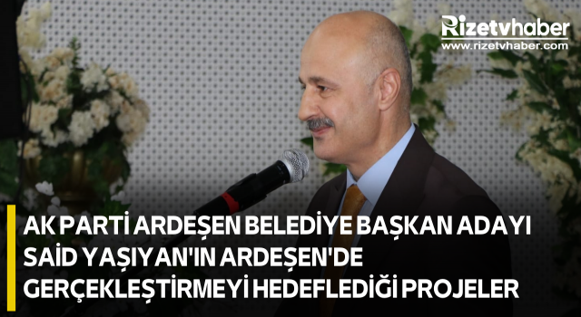 AK PARTİ ARDEŞEN BELEDİYE BAŞKAN ADAYI SAİD YAŞIYAN'IN ARDEŞEN'DE GERÇEKLEŞTİRMEYİ HEDEFLEDİĞİ PROJELER