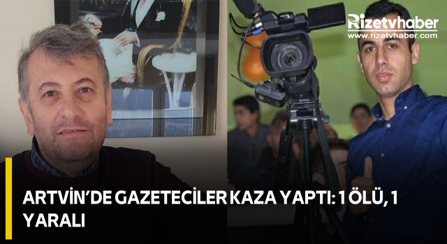 Artvin’de Gazeteciler Kaza Yaptı: 1 Ölü, 1 Yaralı