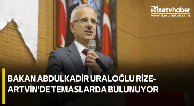 Bakan Abdulkadir Uraloğlu Rize-Artvin'de temaslarda bulunuyor