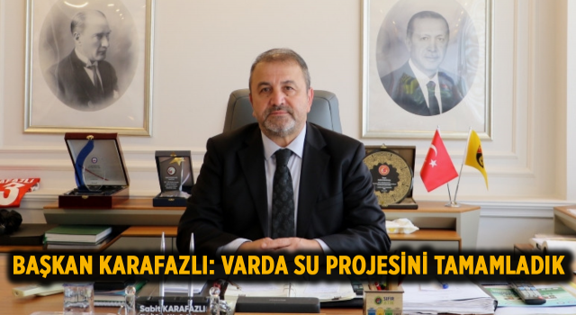 Başkan Karafazlı: Varda Su Projesini Tamamladık