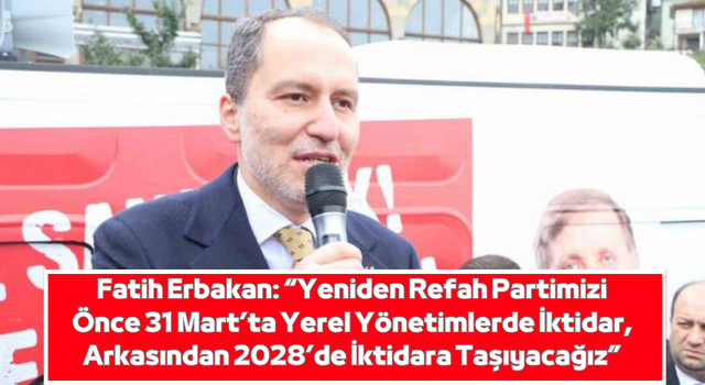 Fatih Erbakan: “Yeniden Refah Partimizi Önce 31 Mart’ta Yerel Yönetimlerde İktidar, Arkasından 2028’de İktidara Taşıyacağız”