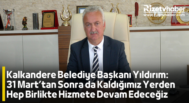 Kalkandere Belediye Başkanı Yıldırım: 31 Mart’tan Sonra da Kaldığımız Yerden Hep Birlikte Hizmete Devam Edeceğiz