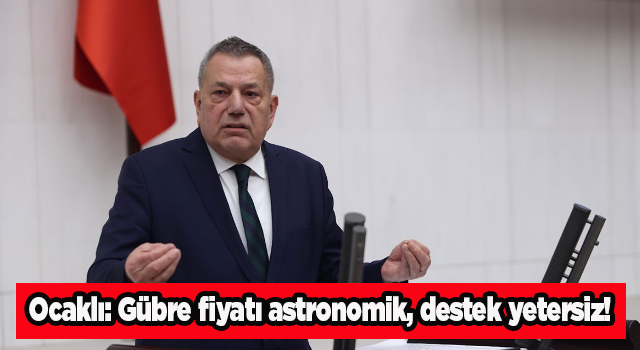 Ocaklı: Gübre fiyatı astronomik, destek yetersiz!