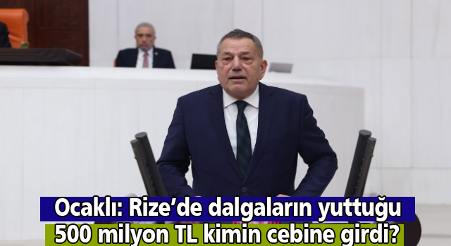 Ocaklı: Rize’de dalgaların yuttuğu 500 milyon TL kimin cebine girdi?