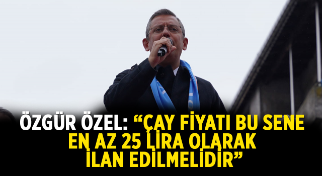 Özgür Özel: “Çay Fiyatı Bu Sene En Az 25 Lira Olarak İlan Edilmelidir”