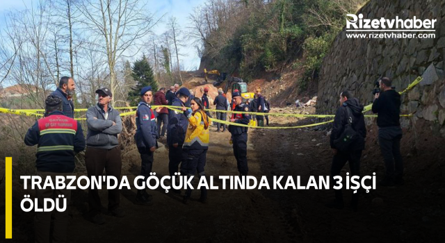 Trabzon'da göçük altında kalan 3 işçi öldü