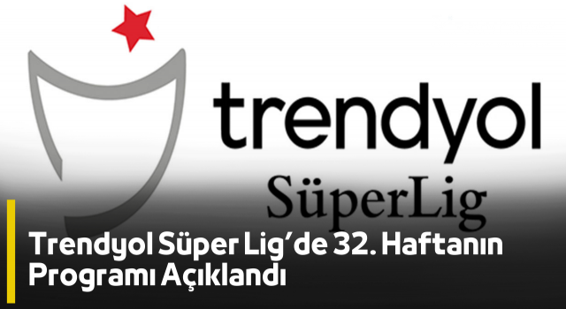 Trendyol Süper Lig’de 32. Haftanın Programı Açıklandı