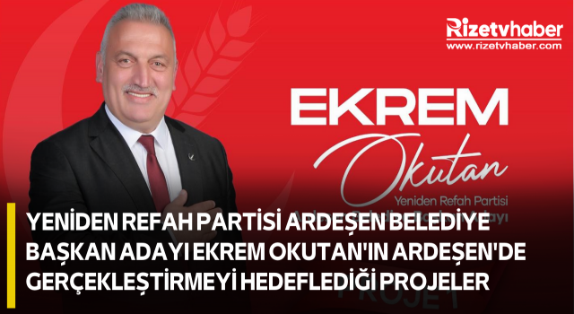 YENİDEN REFAH PARTİSİ ARDEŞEN BELEDİYE BAŞKAN ADAYI EKREM OKUTAN'IN ARDEŞEN'DE GERÇEKLEŞTİRMEYİ HEDEFLEDİĞİ PROJELER